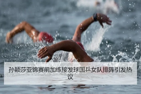 孙颖莎亚锦赛前加练接发球国乒女队排阵引发热议